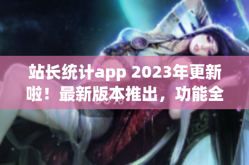 站长统计app 2023年更新啦！最新版本推出，功能全面升级！(1)