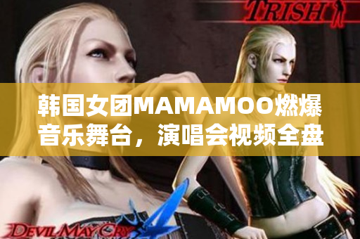 韩国女团MAMAMOO燃爆音乐舞台，演唱会视频全盘点！