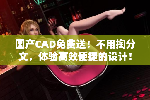 国产CAD免费送！不用掏分文，体验高效便捷的设计！