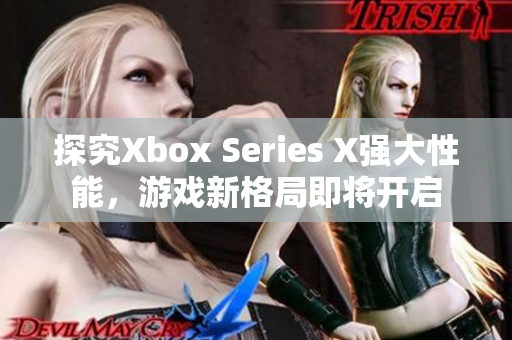 探究Xbox Series X强大性能，游戏新格局即将开启