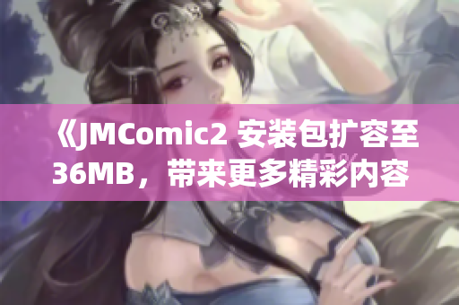 《JMComic2 安装包扩容至36MB，带来更多精彩内容》