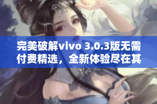 完美破解vivo 3.0.3版无需付费精选，全新体验尽在其中