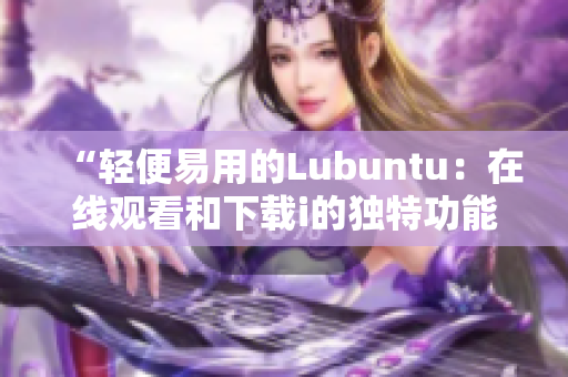 “轻便易用的Lubuntu：在线观看和下载i的独特功能”