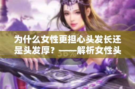 为什么女性更担心头发长还是头发厚？——解析女性头发困境