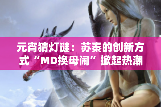 元宵猜灯谜：苏秦的创新方式“MD换母闹”掀起热潮