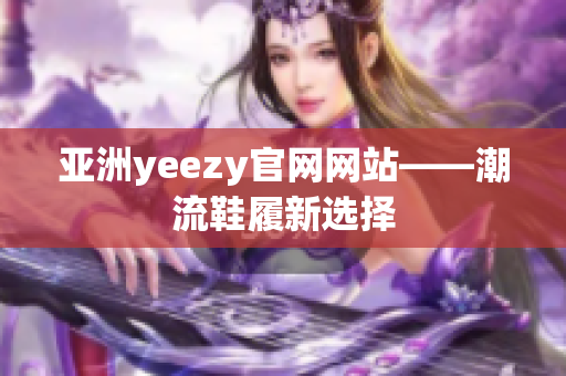 亚洲yeezy官网网站——潮流鞋履新选择