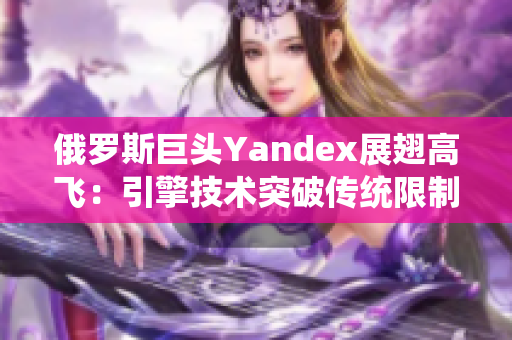 俄罗斯巨头Yandex展翅高飞：引擎技术突破传统限制