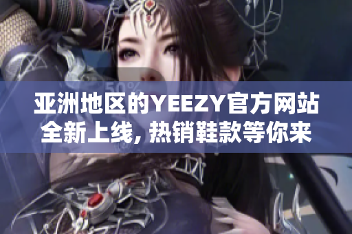 亚洲地区的YEEZY官方网站全新上线, 热销鞋款等你来选购!