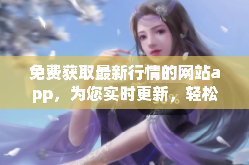 免费获取最新行情的网站app，为您实时更新，轻松把握股市风云