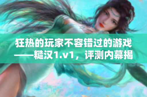 狂热的玩家不容错过的游戏——糙汉1.v1，评测内幕揭秘！