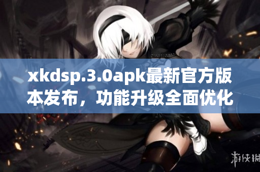 xkdsp.3.0apk最新官方版本发布，功能升级全面优化