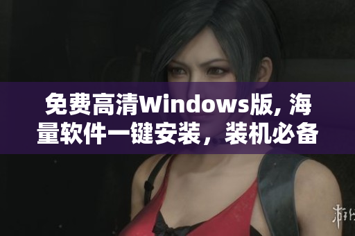 免费高清Windows版, 海量软件一键安装，装机必备，提高工作效率。