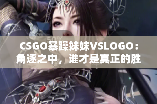 CSGO暴躁妹妹VSLOGO：角逐之中，谁才是真正的胜者？