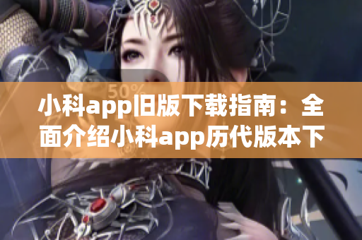 小科app旧版下载指南：全面介绍小科app历代版本下载方法(1)