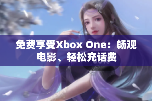 免费享受Xbox One：畅观电影、轻松充话费