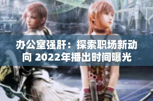 办公室强肝：探索职场新动向 2022年播出时间曝光