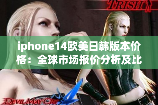 iphone14欧美日韩版本价格：全球市场报价分析及比较