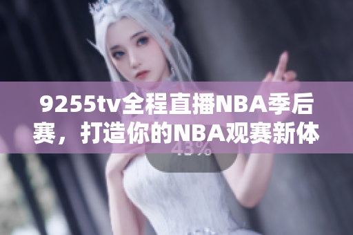 9255tv全程直播NBA季后赛，打造你的NBA观赛新体验