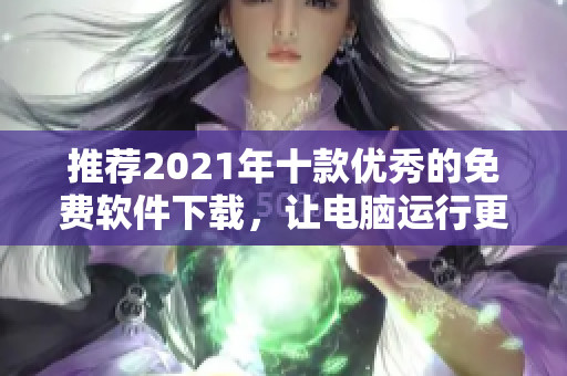 推荐2021年十款优秀的免费软件下载，让电脑运行更顺畅。