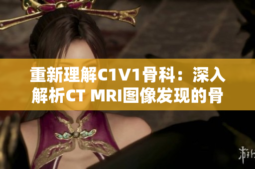 重新理解C1V1骨科：深入解析CT MRI图像发现的骨科疾病