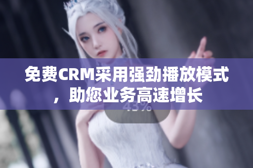 免费CRM采用强劲播放模式，助您业务高速增长