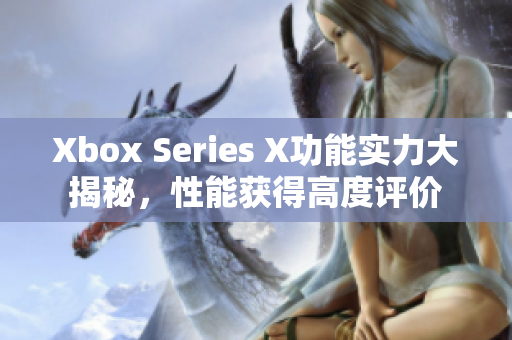 Xbox Series X功能实力大揭秘，性能获得高度评价