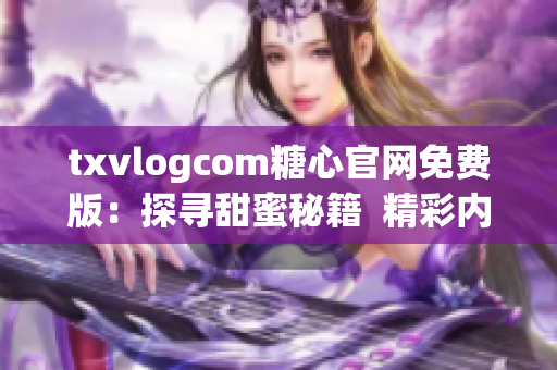 txvlogcom糖心官网免费版：探寻甜蜜秘籍  精彩内容一网打尽(1)