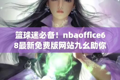 篮球迷必备！nbaoffice68最新免费版网站九幺助你精彩观看(1)