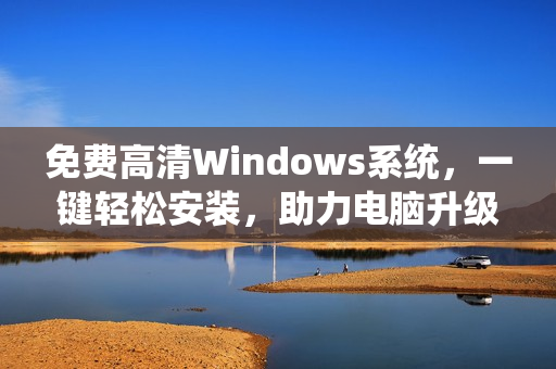 免费高清Windows系统，一键轻松安装，助力电脑升级换代！