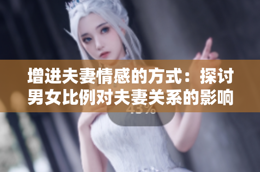 增进夫妻情感的方式：探讨男女比例对夫妻关系的影响