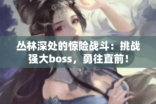 丛林深处的惊险战斗：挑战强大boss，勇往直前！