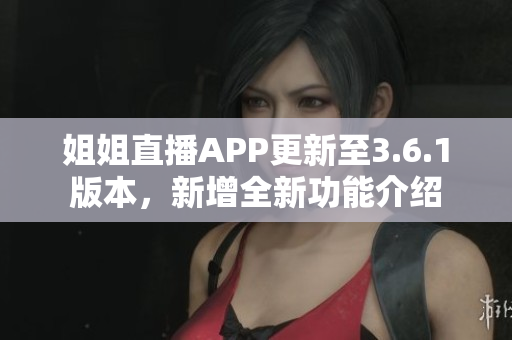 姐姐直播APP更新至3.6.1版本，新增全新功能介绍