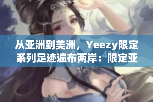 从亚洲到美洲，Yeezy限定系列足迹遍布两岸：限定亚洲美洲新配色。