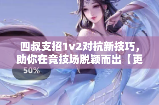 四叔支招1v2对抗新技巧，助你在竞技场脱颖而出【更新时间】