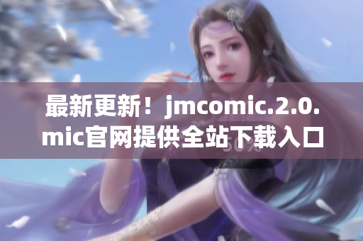 最新更新！jmcomic.2.0.mic官网提供全站下载入口