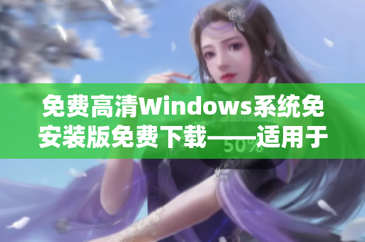 免费高清Windows系统免安装版免费下载——适用于个性定制定制安装需求