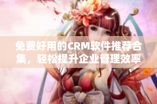 免费好用的CRM软件推荐合集，轻松提升企业管理效率