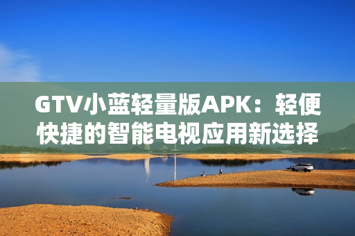 GTV小蓝轻量版APK：轻便快捷的智能电视应用新选择