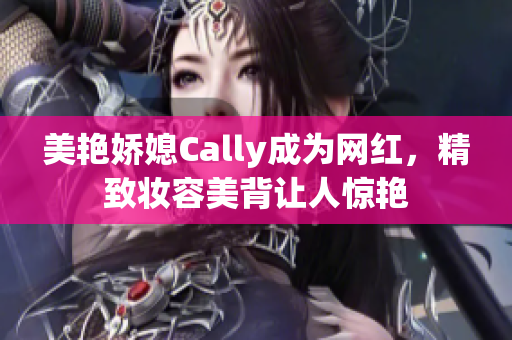 美艳娇媳Cally成为网红，精致妆容美背让人惊艳