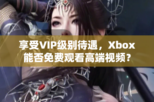 享受VIP级别待遇，Xbox能否免费观看高端视频？