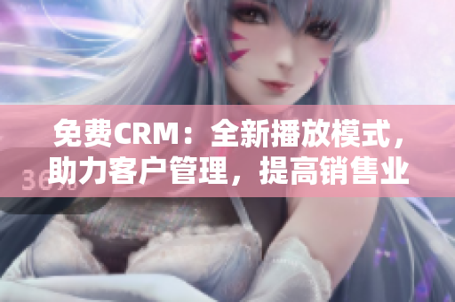 免费CRM：全新播放模式，助力客户管理，提高销售业绩