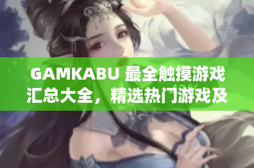 GAMKABU 最全触摸游戏汇总大全，精选热门游戏及玩法攻略分享(1)