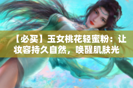 【必买】玉女桃花轻蜜粉：让妆容持久自然，唤醒肌肤光彩！