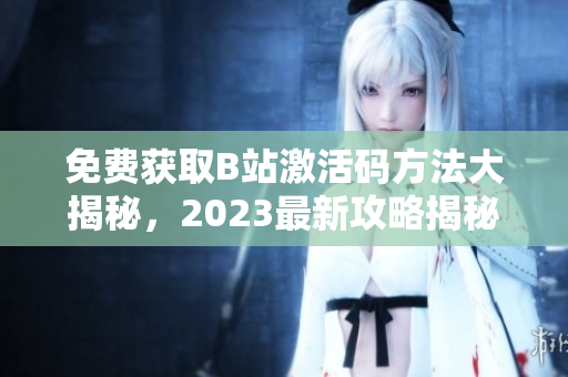 免费获取B站激活码方法大揭秘，2023最新攻略揭秘