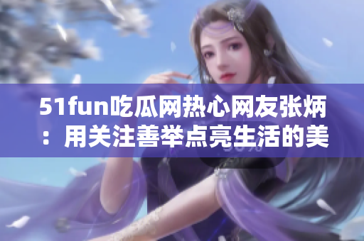 51fun吃瓜网热心网友张炳：用关注善举点亮生活的美好