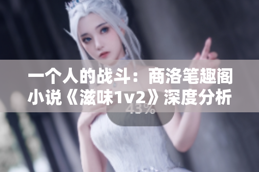 一个人的战斗：商洛笔趣阁小说《滋味1v2》深度分析