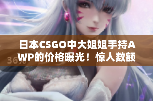 日本CSGO中大姐姐手持AWP的价格曝光！惊人数额引发关注！