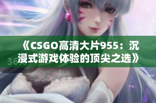 《CSGO高清大片955：沉浸式游戏体验的顶尖之选》