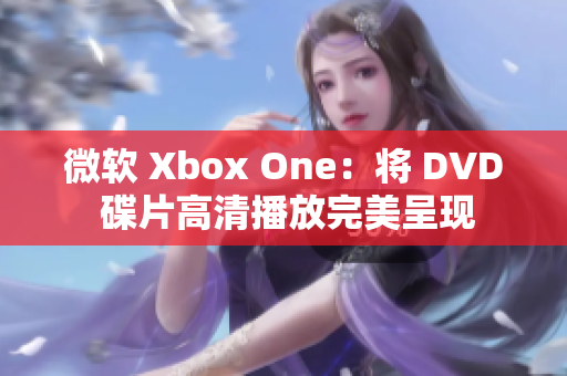 微软 Xbox One：将 DVD 碟片高清播放完美呈现