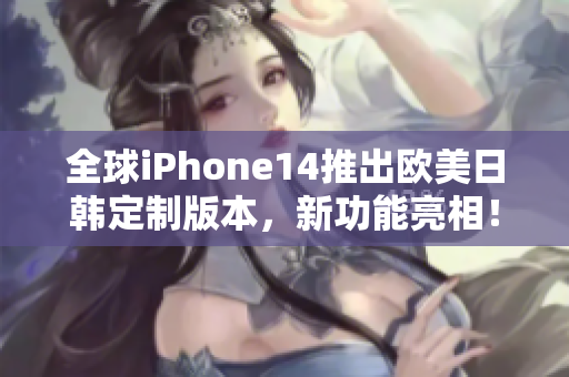 全球iPhone14推出欧美日韩定制版本，新功能亮相！